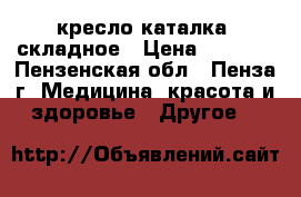 кресло-каталка  складное › Цена ­ 5 500 - Пензенская обл., Пенза г. Медицина, красота и здоровье » Другое   
